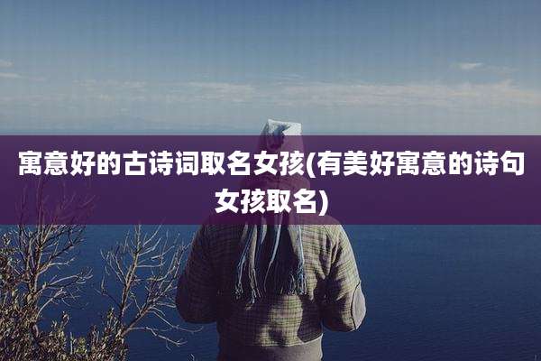 寓意好的古诗词取名女孩(有美好寓意的诗句女孩取名)
