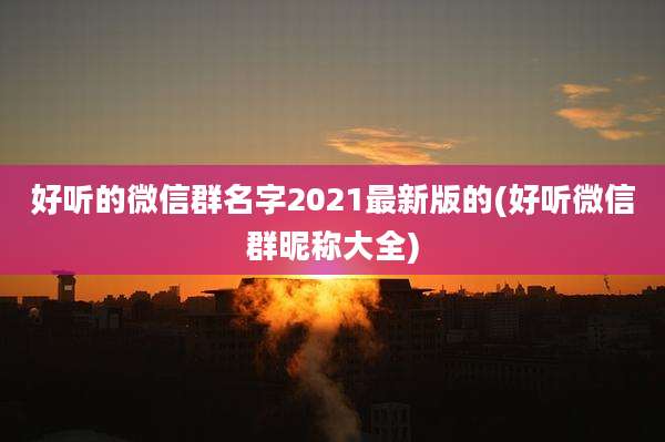 好听的微信群名字2021最新版的(好听微信群昵称大全)