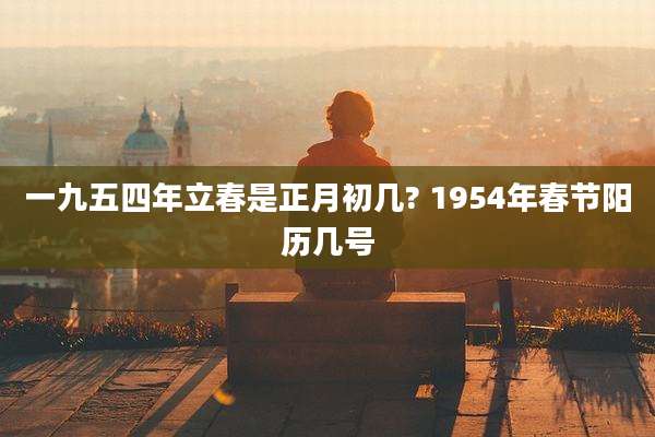 一九五四年立春是正月初几? 1954年春节阳历几号