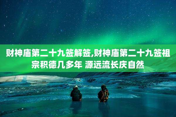 财神庙第二十九签解签,财神庙第二十九签祖宗积德几多年 源远流长庆自然