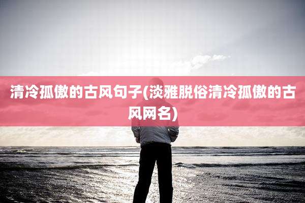 清冷孤傲的古风句子(淡雅脱俗清冷孤傲的古风网名)