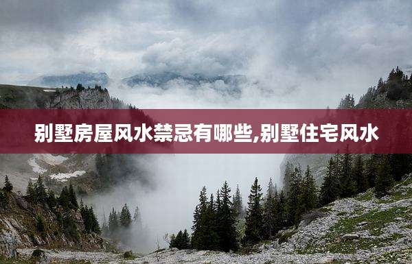 别墅房屋风水禁忌有哪些,别墅住宅风水