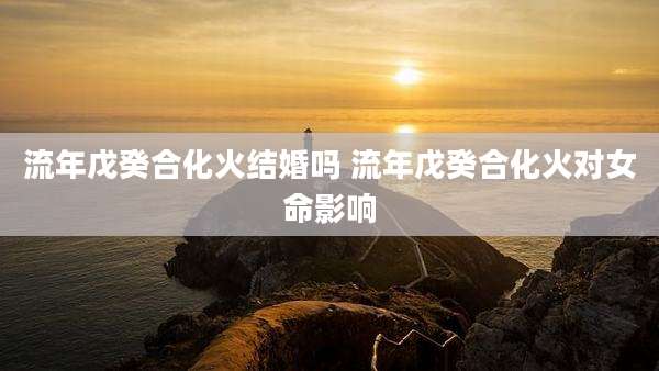 流年戊癸合化火结婚吗 流年戊癸合化火对女命影响