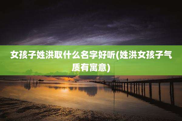 女孩子姓洪取什么名字好听(姓洪女孩子气质有寓意)