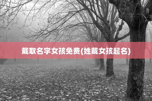 戴取名字女孩免费(姓戴女孩起名)