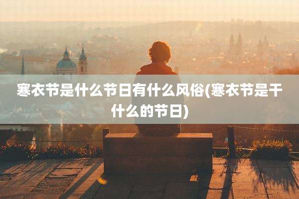 寒衣节是什么节日有什么风俗(寒衣节是干什么的节日)
