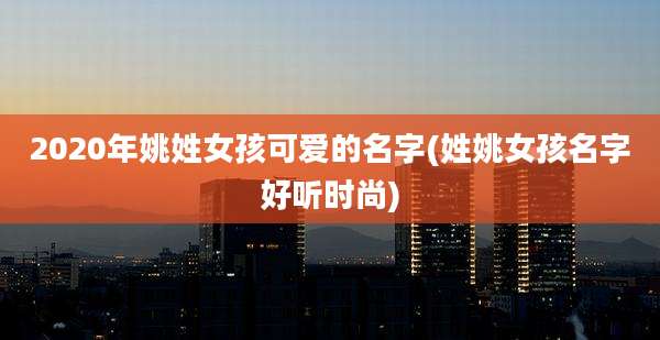 2020年姚姓女孩可爱的名字(姓姚女孩名字好听时尚)