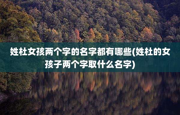 姓杜女孩两个字的名字都有哪些(姓杜的女孩子两个字取什么名字)