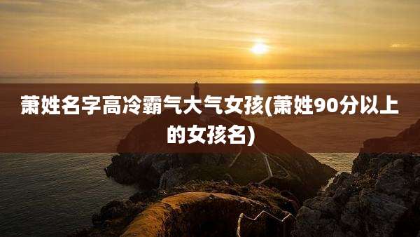萧姓名字高冷霸气大气女孩(萧姓90分以上的女孩名)