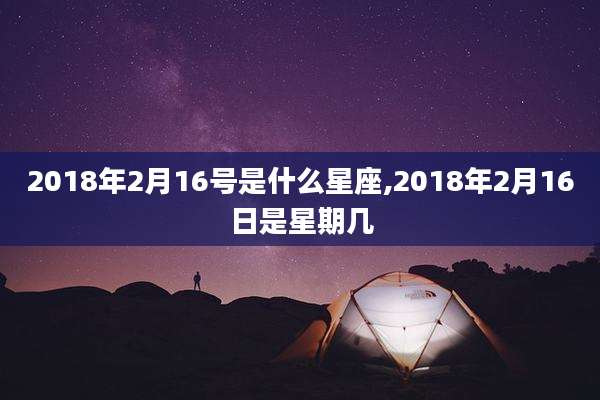 2018年2月16号是什么星座,2018年2月16日是星期几