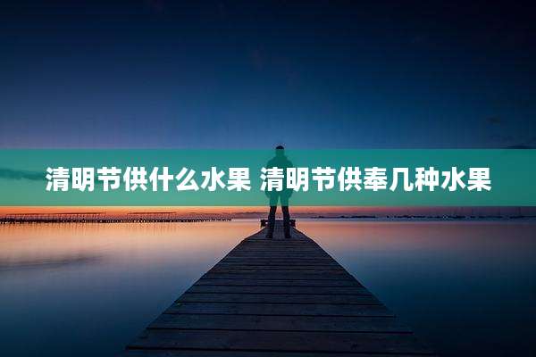 清明节供什么水果 清明节供奉几种水果