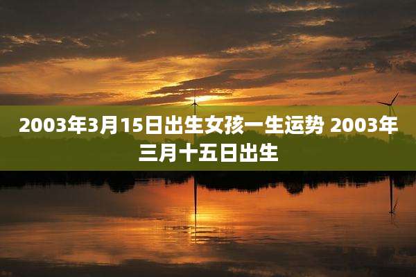 2003年3月15日出生女孩一生运势 2003年三月十五日出生