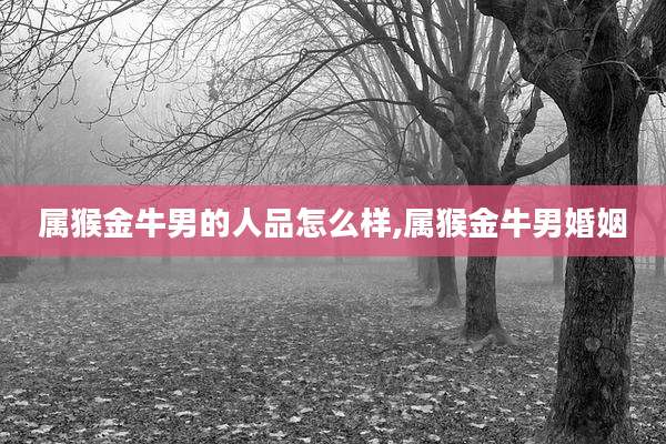 属猴金牛男的人品怎么样,属猴金牛男婚姻