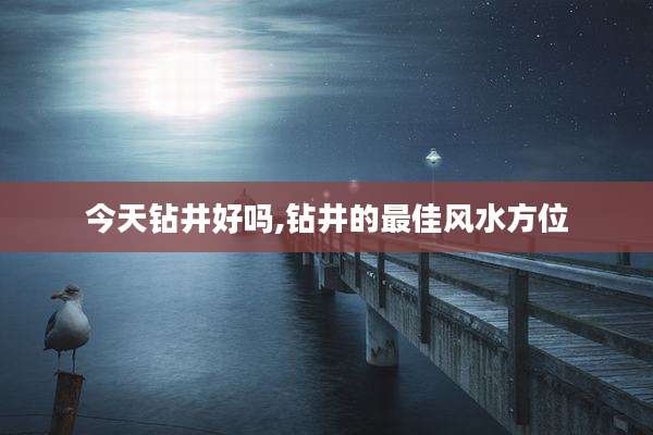 今天钻井好吗,钻井的最佳风水方位