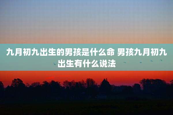 九月初九出生的男孩是什么命 男孩九月初九出生有什么说法