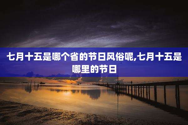七月十五是哪个省的节日风俗呢,七月十五是哪里的节日