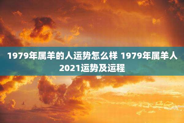 1979年属羊的人运势怎么样 1979年属羊人2021运势及运程
