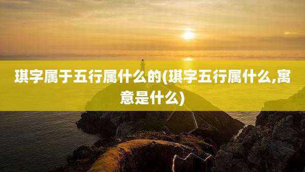 琪字属于五行属什么的(琪字五行属什么,寓意是什么)