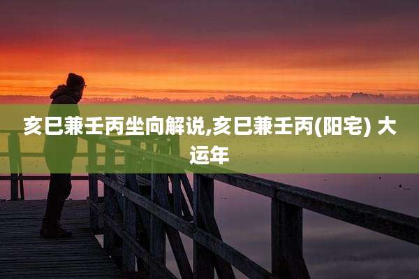 亥巳兼壬丙坐向解说,亥巳兼壬丙(阳宅) 大运年