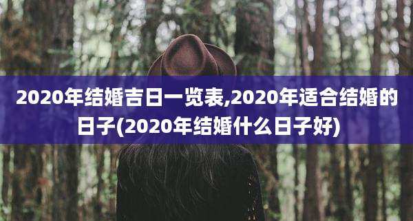 2020年结婚吉日一览表,2020年适合结婚的日子(2020年结婚什么日子好)