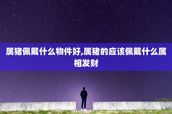属猪佩戴什么物件好,属猪的应该佩戴什么属相发财