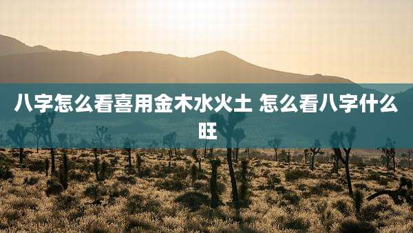 八字怎么看喜用金木水火土 怎么看八字什么旺