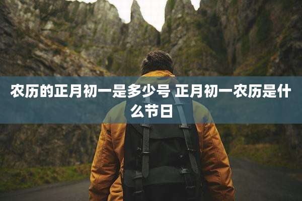 农历的正月初一是多少号 正月初一农历是什么节日