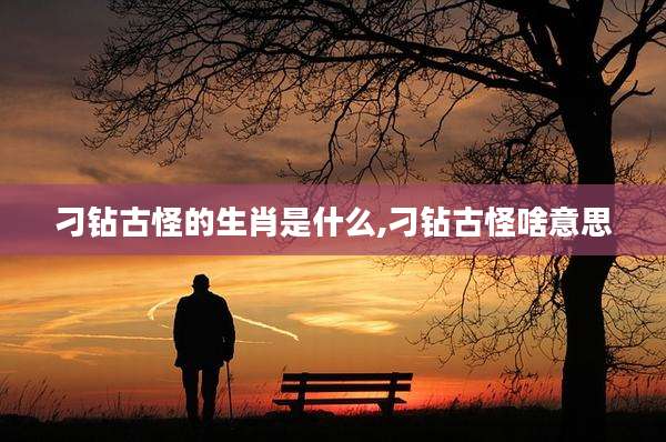 刁钻古怪的生肖是什么,刁钻古怪啥意思