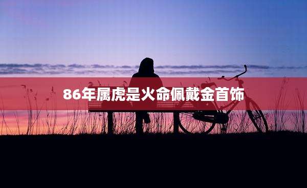 86年属虎是火命佩戴金首饰
