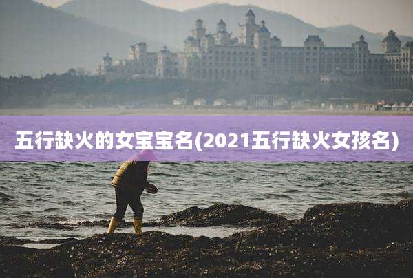 五行缺火的女宝宝名(2021五行缺火女孩名)
