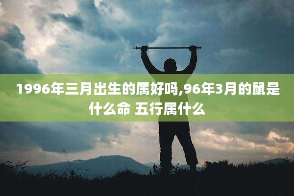 1996年三月出生的属好吗,96年3月的鼠是什么命 五行属什么