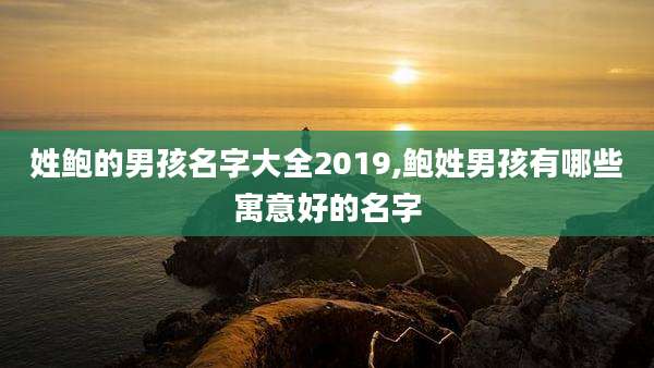 姓鲍的男孩名字大全2019,鲍姓男孩有哪些寓意好的名字