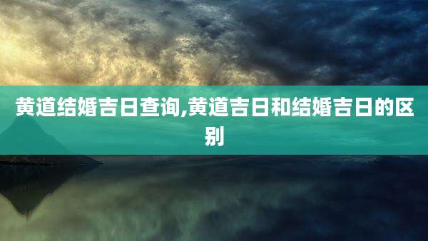 黄道结婚吉日查询,黄道吉日和结婚吉日的区别
