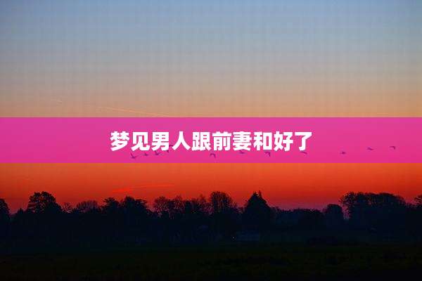 梦见男人跟前妻和好了