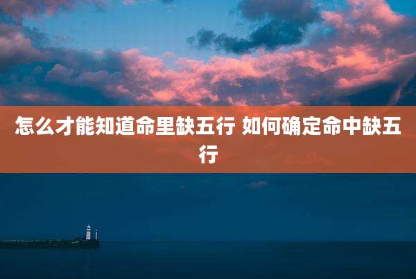 怎么才能知道命里缺五行 如何确定命中缺五行