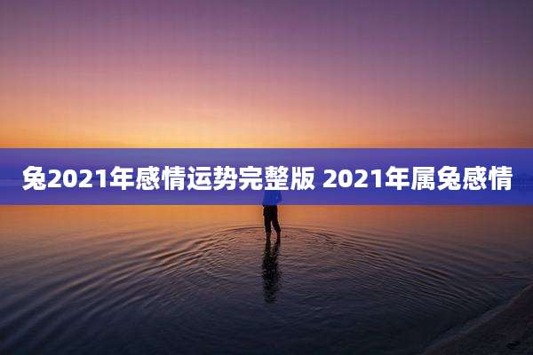 兔2021年感情运势完整版 2021年属兔感情