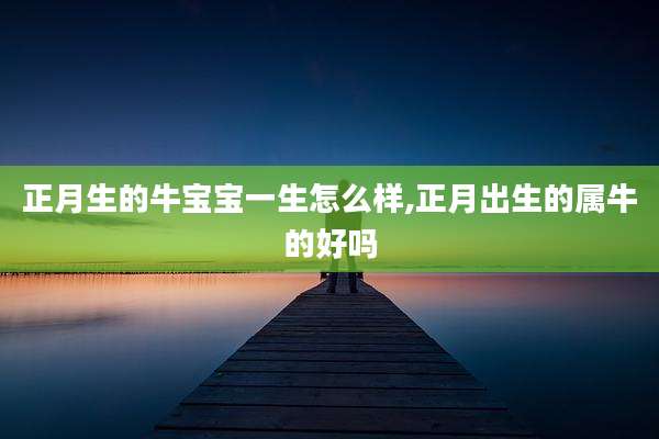 正月生的牛宝宝一生怎么样,正月出生的属牛的好吗