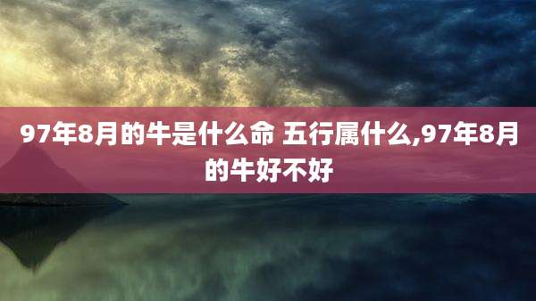 97年8月的牛是什么命 五行属什么,97年8月的牛好不好