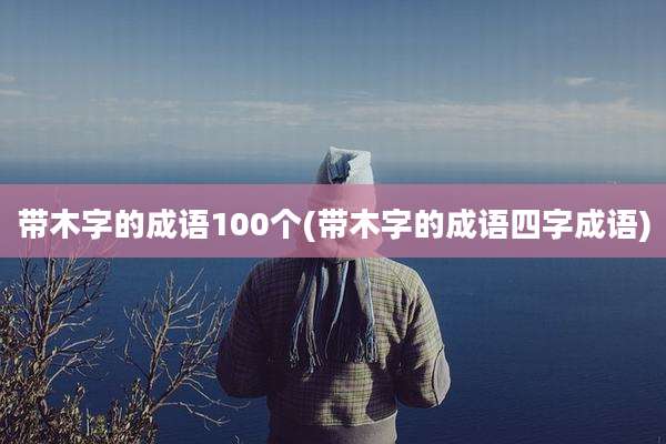 带木字的成语100个(带木字的成语四字成语)