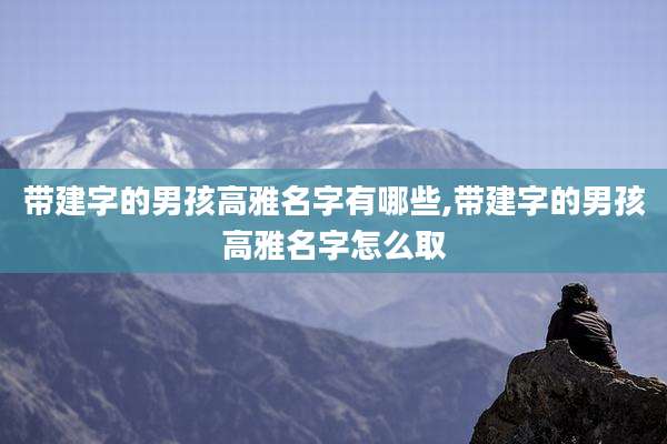 带建字的男孩高雅名字有哪些,带建字的男孩高雅名字怎么取