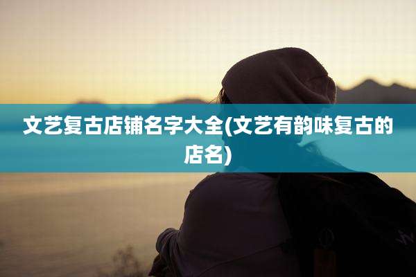 文艺复古店铺名字大全(文艺有韵味复古的店名)