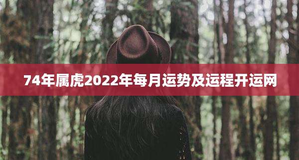 74年属虎2022年每月运势及运程开运网