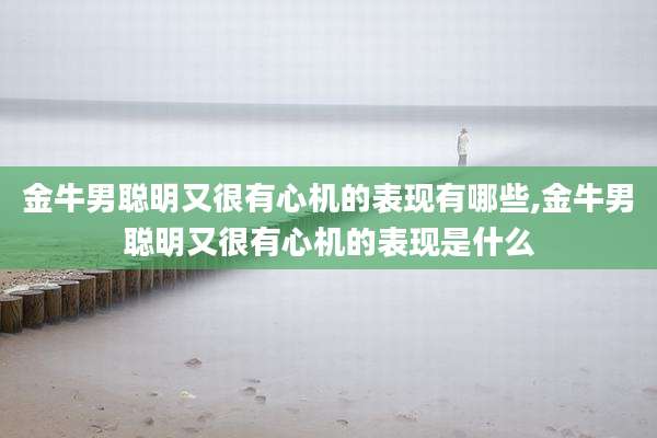 金牛男聪明又很有心机的表现有哪些,金牛男聪明又很有心机的表现是什么