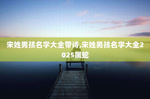 宋姓男孩名字大全带诗,宋姓男孩名字大全2025属蛇