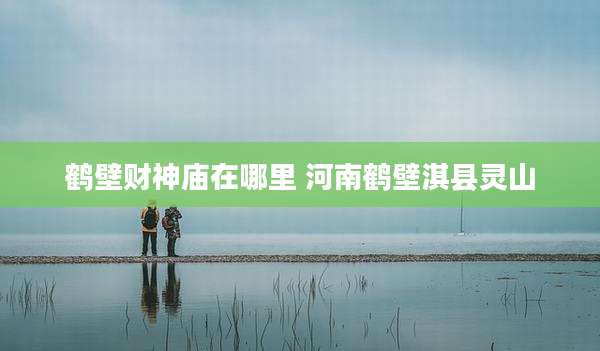 鹤壁财神庙在哪里 河南鹤壁淇县灵山
