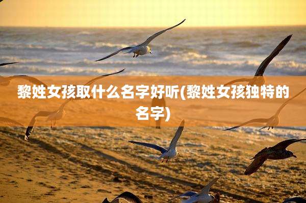 黎姓女孩取什么名字好听(黎姓女孩独特的名字)