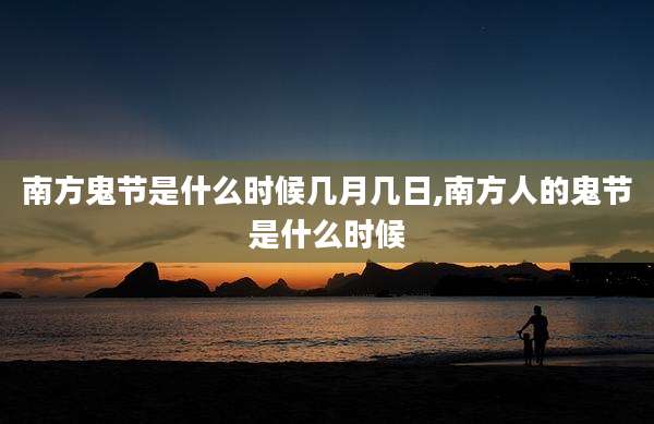 南方鬼节是什么时候几月几日,南方人的鬼节是什么时候
