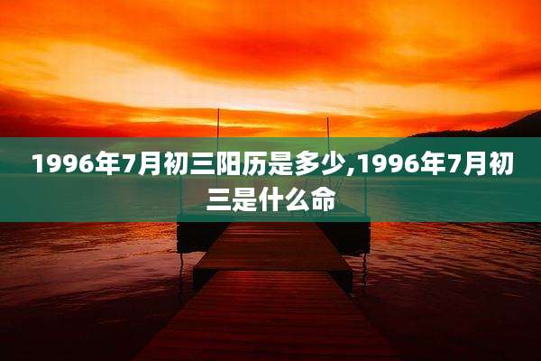 1996年7月初三阳历是多少,1996年7月初三是什么命