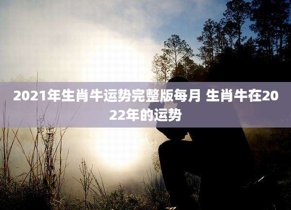2021年生肖牛运势完整版每月 生肖牛在2022年的运势