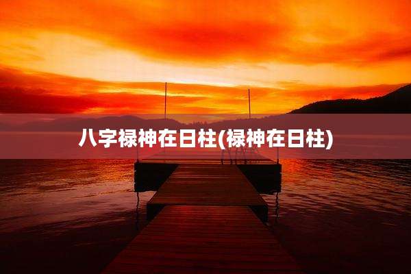 八字禄神在日柱(禄神在日柱)
